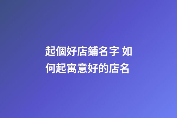 起個好店鋪名字 如何起寓意好的店名-第1張-店鋪起名-玄機派